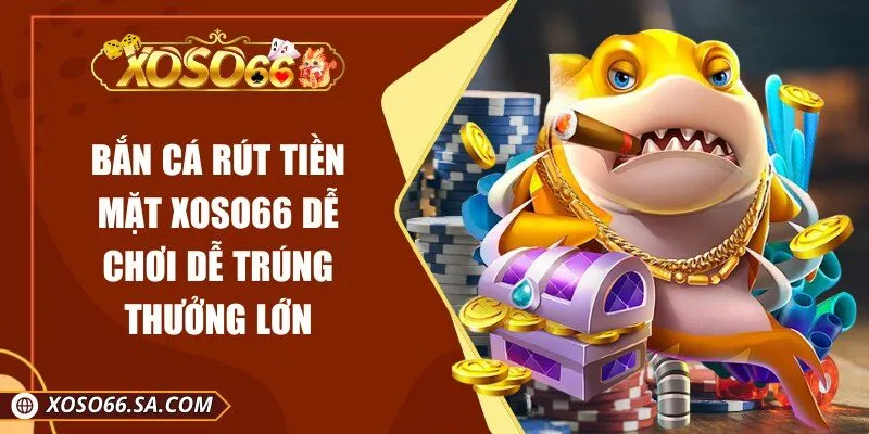 Bắn Cá Rút Tiền Mặt Xoso66 Dễ Chơi Dễ Trúng Thưởng Lớn