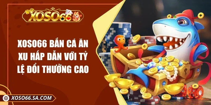Xoso66 Bắn Cá Ăn Xu Hấp Dẫn Với Tỷ Lệ Đổi Thưởng Cao